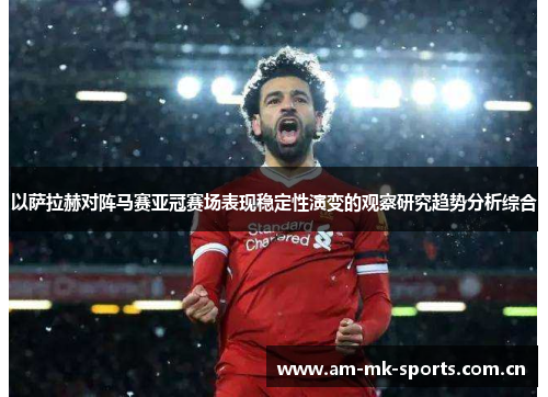 以萨拉赫对阵马赛亚冠赛场表现稳定性演变的观察研究趋势分析综合