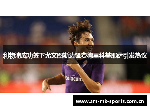 利物浦成功签下尤文图斯边锋费德里科基耶萨引发热议